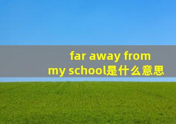 far away from my school是什么意思